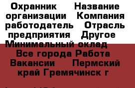 Охранник 4 › Название организации ­ Компания-работодатель › Отрасль предприятия ­ Другое › Минимальный оклад ­ 1 - Все города Работа » Вакансии   . Пермский край,Гремячинск г.